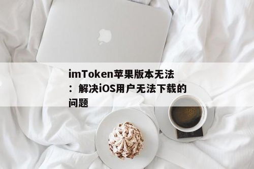 imtoken苹果无法下载,imToken苹果无法下载的常见原因及解决方案