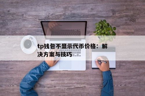 tp钱包不显示代币价格,TP钱包代币价格不显示的原因及解决方案