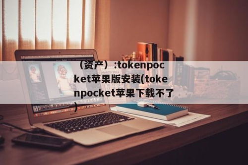 tokenpocket苹果怎么下载不了,苹果设备上无法下载TokenPocket的原因及解决方案